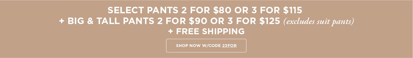 Pants 2 for $80/3 for $115 OR Big & Tall Pants 2 for $90 /3 for $125 + Free Shipping