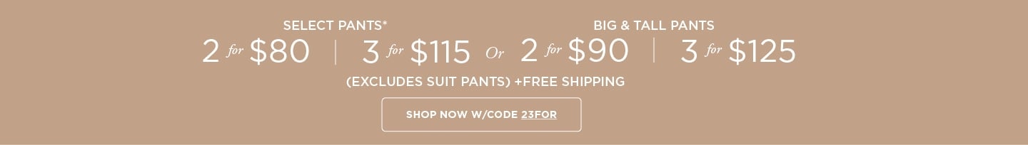 Pants 2 for $80/3 for $115 OR Big & Tall Pants 2 for $90 /3 for $125 + Free Shipping