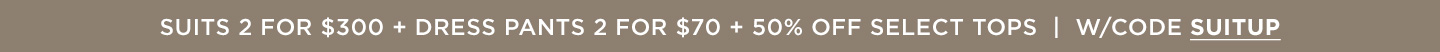 Suits 2 for $300 and Dress Pants 2 for $70 + 50% off Select Tops