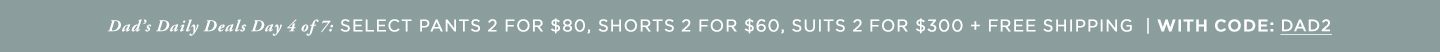 Dads Daily Deals: Select Pants 2 for $80 / Shorts 2 for $60/ Suits 2 for $300 + Free Shipping