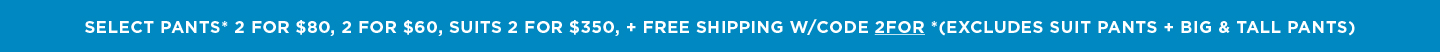 Select Pants 2 for $80/ Shorts 2 for $60/Suits 2 for $350 + Free Shipping